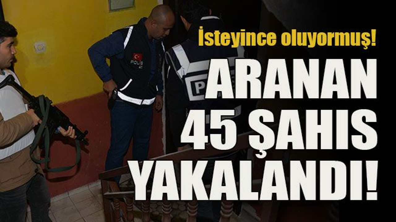 İsteyince oluyormuş! Aranan 45 şahıs yakalandı!