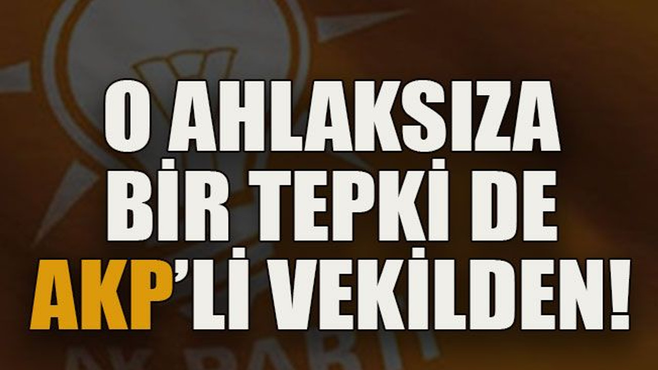 O ahlaksıza bir tepki de AKP'li vekilden