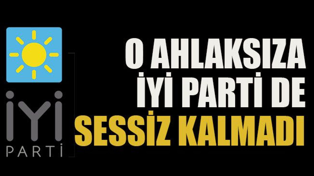 O ahlaksıza İyi Parti de sessiz kalmadı
