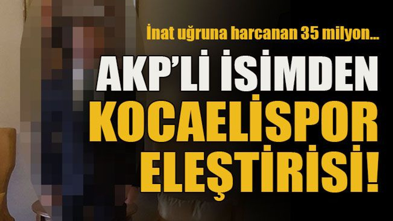 İnat uğruna harcanan 35 milyon… AKP’li isimden Kocaelispor eleştirisi!