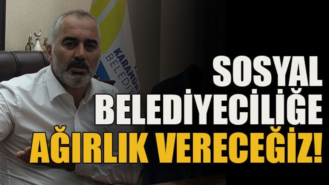 Sosyal belediyeciliğe ağırlık vereceğiz!
