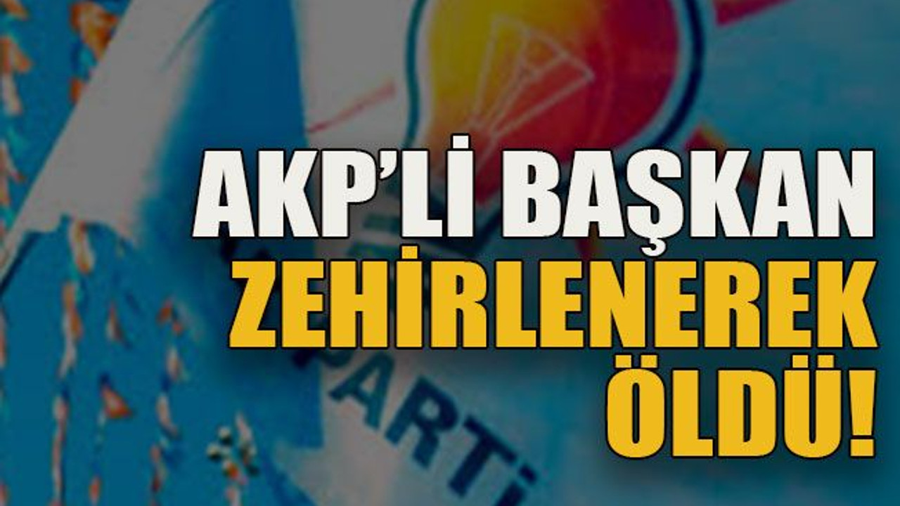 AKP’li başkan zehirlenerek öldü!