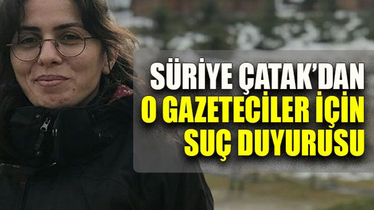 Süriye Çatak’dan o gazeteciler için suç duyurusu