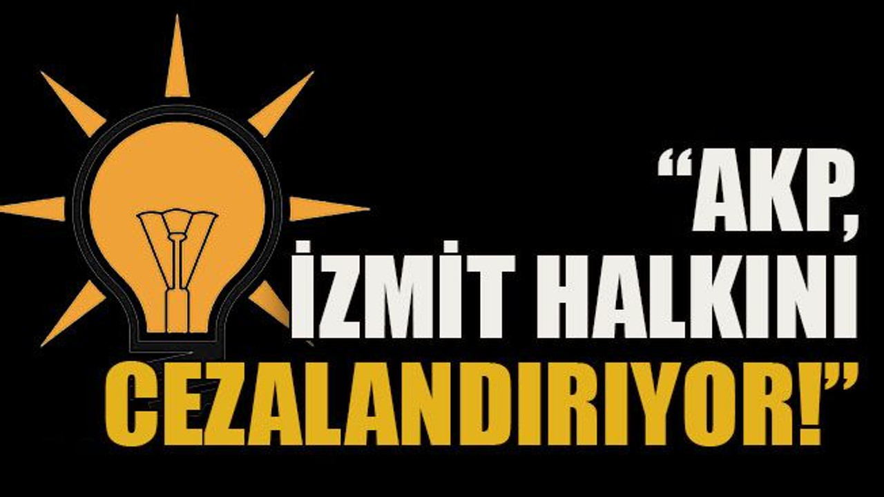 AKP, İzmit halkını cezalandırıyor!