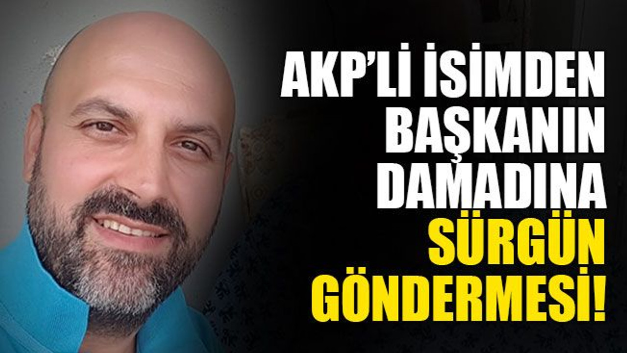 AKP’li isimden, başkanın damadına sürgün göndermesi!