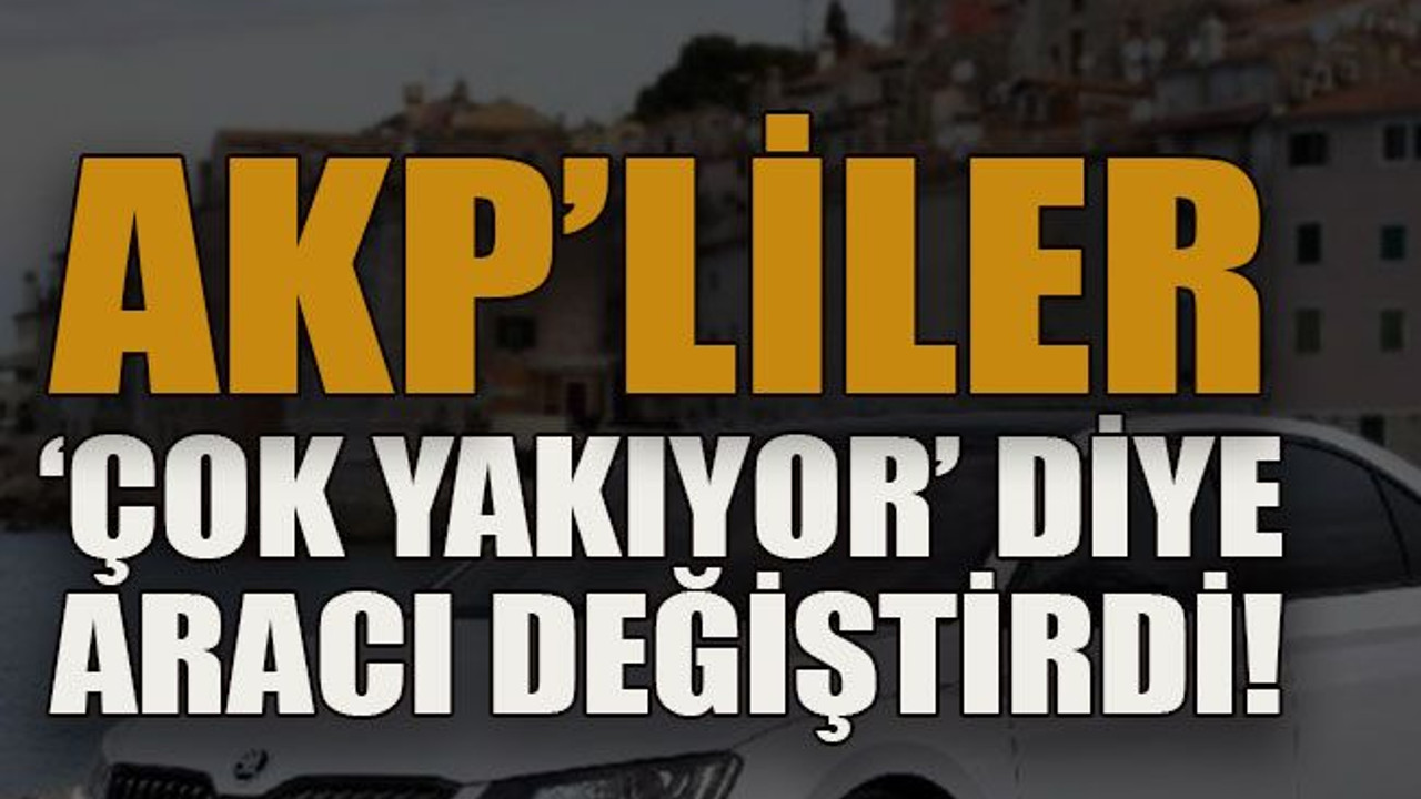 AKP’liler ‘çok yakıyor’ diye aracı değiştirdi!