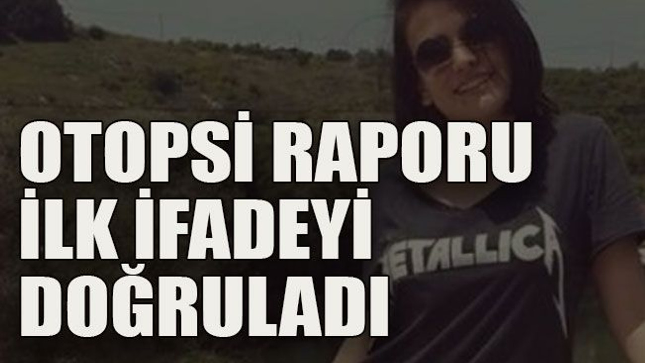 Otopsi raporu, ilk ifadeyi doğruladı