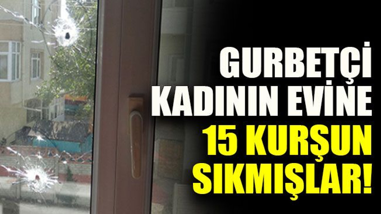 Gurbetçi kadının evine 15 kurşun sıkmışlar!