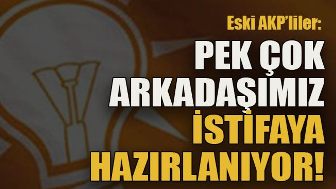 Eski AKP’liler: Pek çok arkadaşımız istifaya hazırlanıyor!