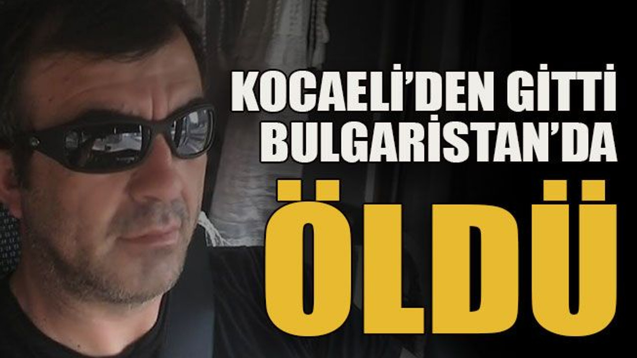 Kocaeli’den gitti Bulgaristan’da öldü