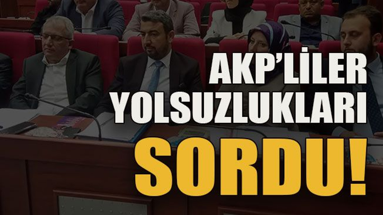 AKP’liler yolsuzlukları sordu!