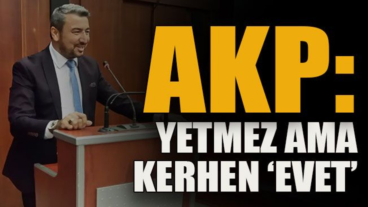 AKP: Yetmez ama kerhen ‘evet’