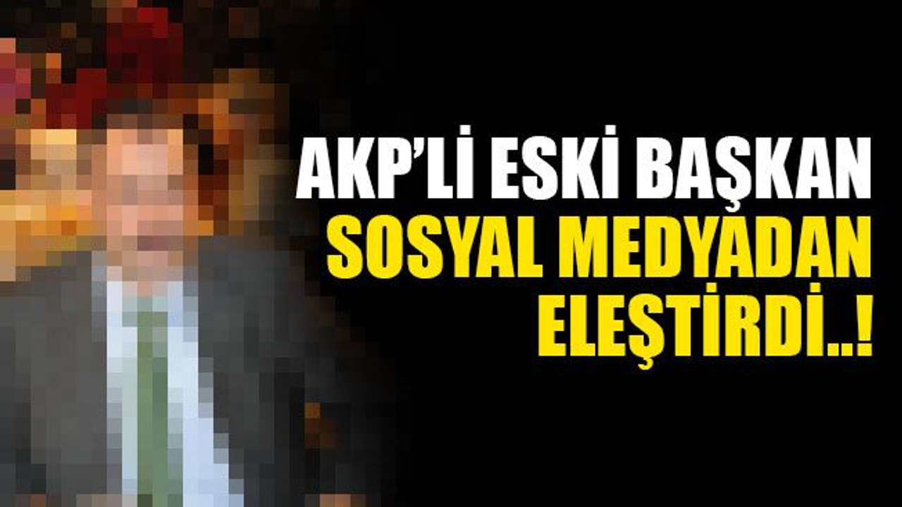 AKP’li eski başkan sosyal medyadan eleştirdi..!