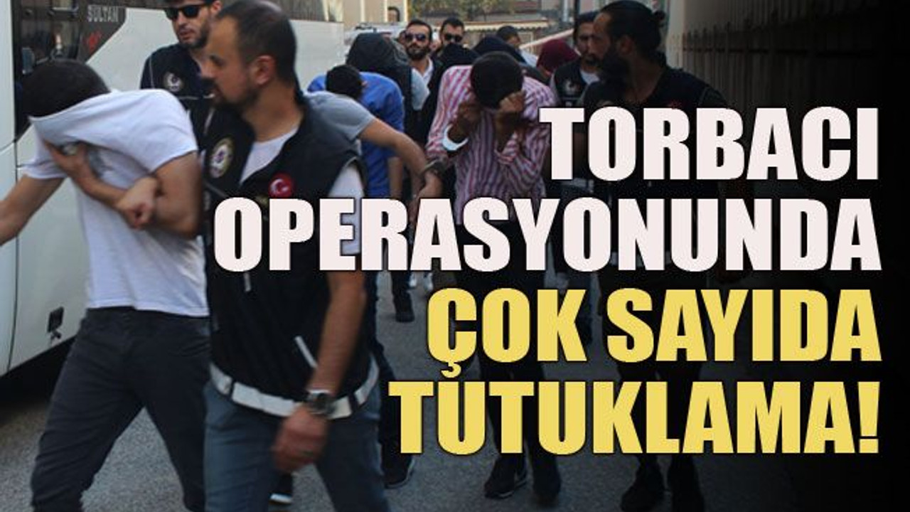 Torbacı operasyonunda çok sayıda tutuklama!