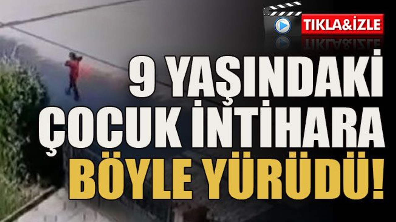 9 yaşındaki çocuk intihara böyle yürüdü!