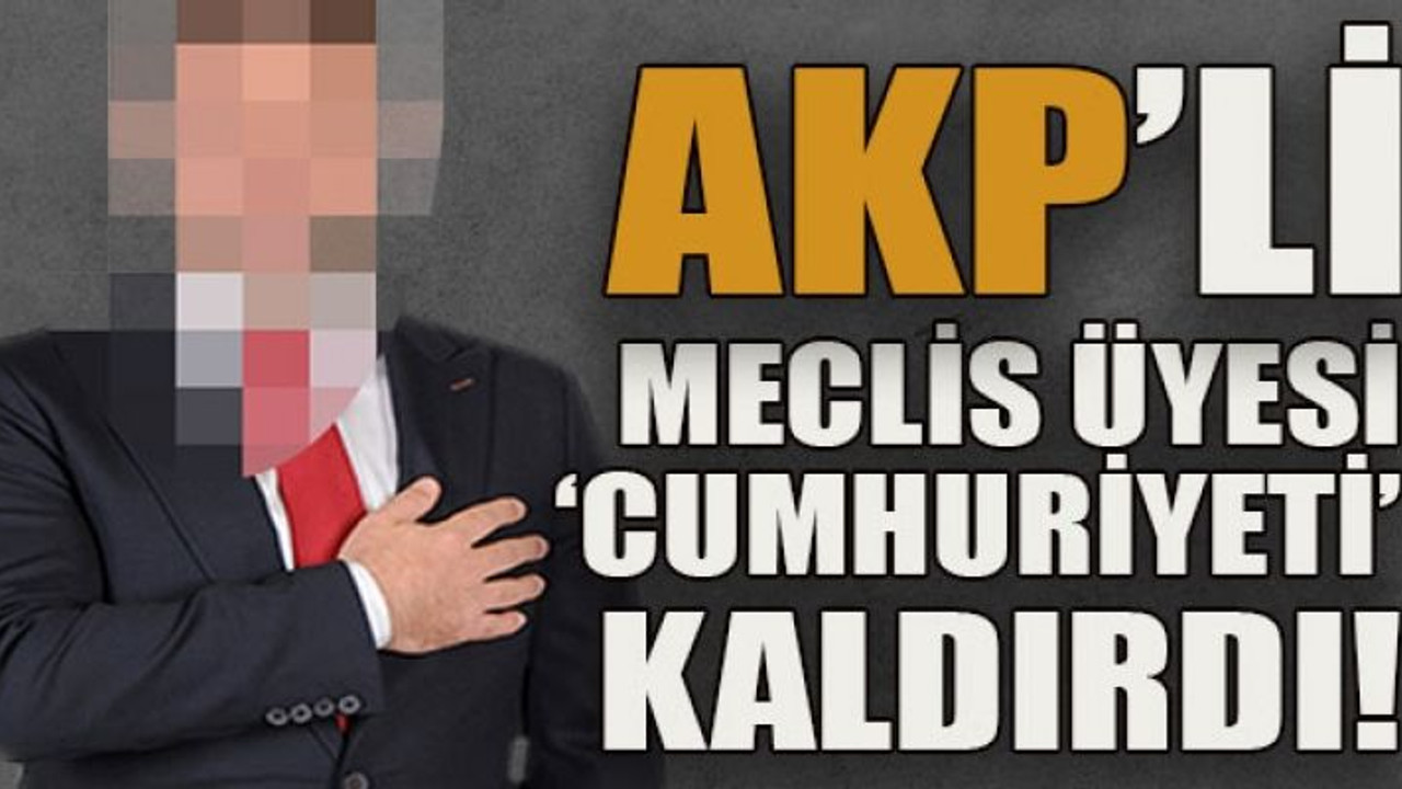 AKP’li meclis üyesi ‘cumhuriyeti’ kaldırdı!