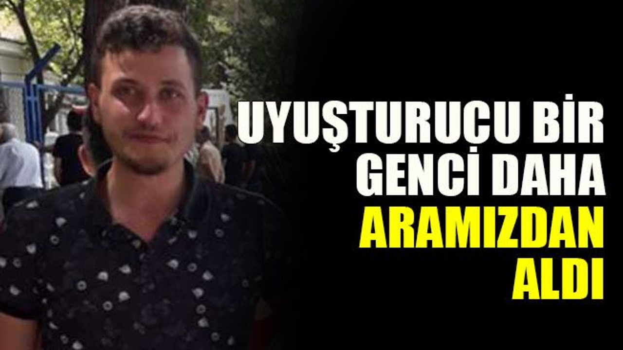Uyuşturucu bir genci daha aramızdan aldı