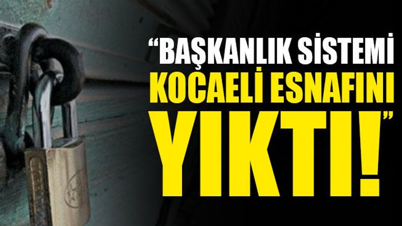“Başkanlık sistemi, Kocaeli esnafını yıktı”