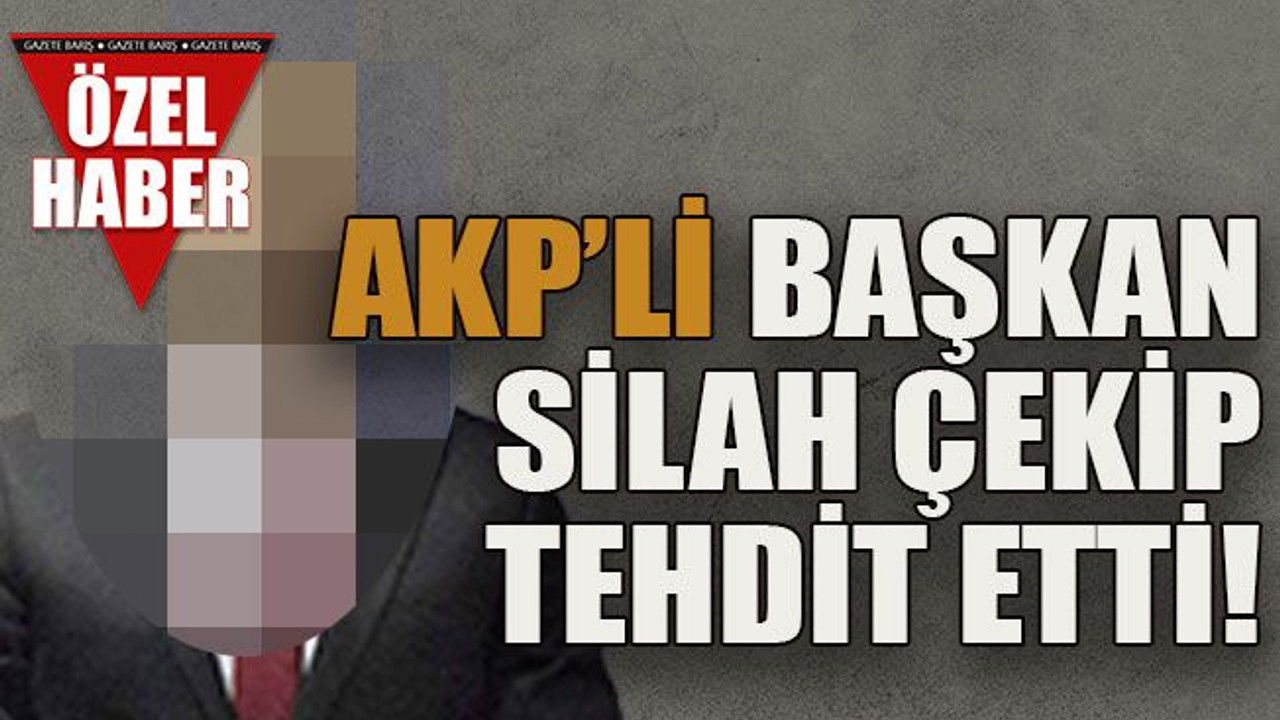 AKP’li başkan silah çekip tehdit etti!
