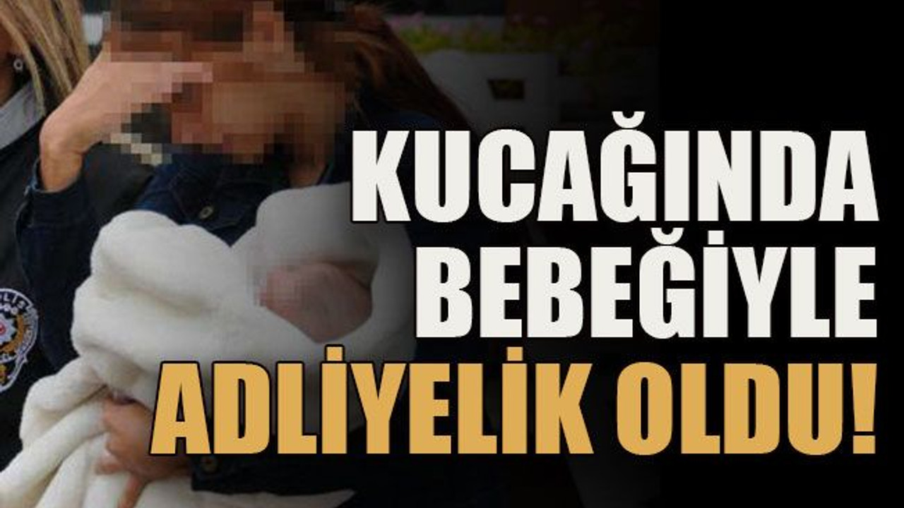 Kucağında bebeğiyle adliyelik oldu!