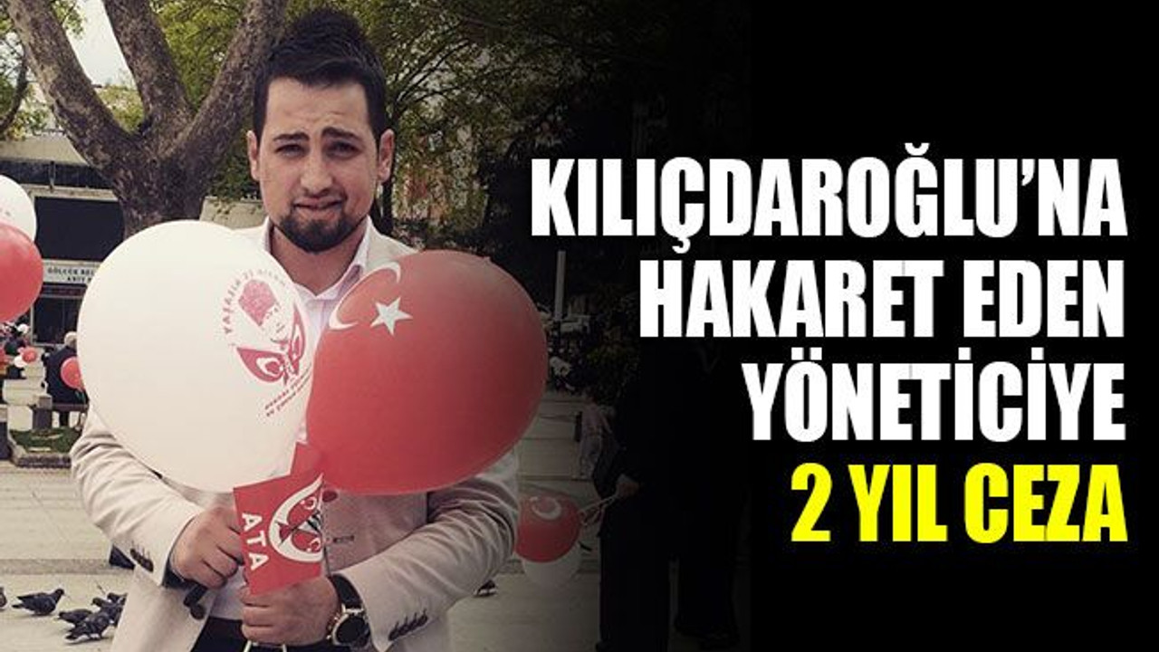 Kılıçdaroğlu’na hakaret eden yöneticiye 2 yıl ceza!