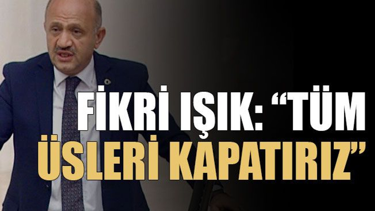 Fikri Işık: “Tüm üsleri kapatırız”