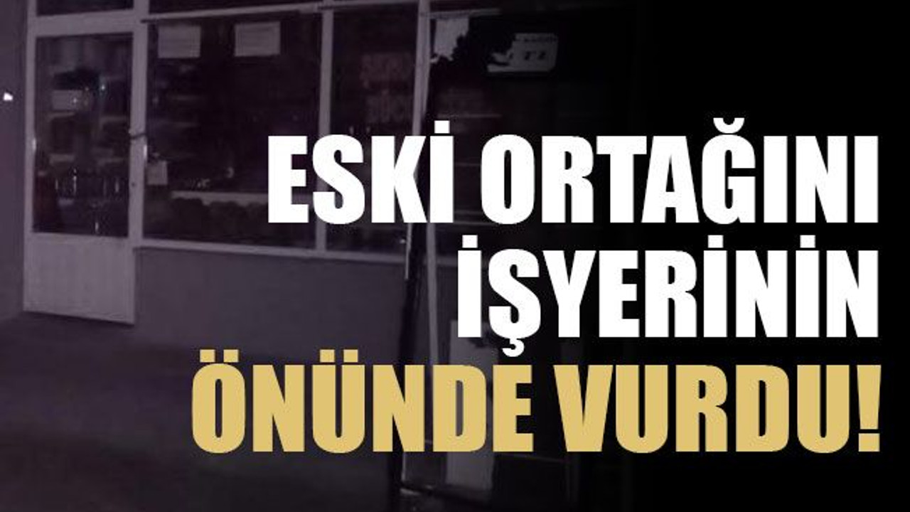 Eski ortağını işyerinin önünde vurdu!