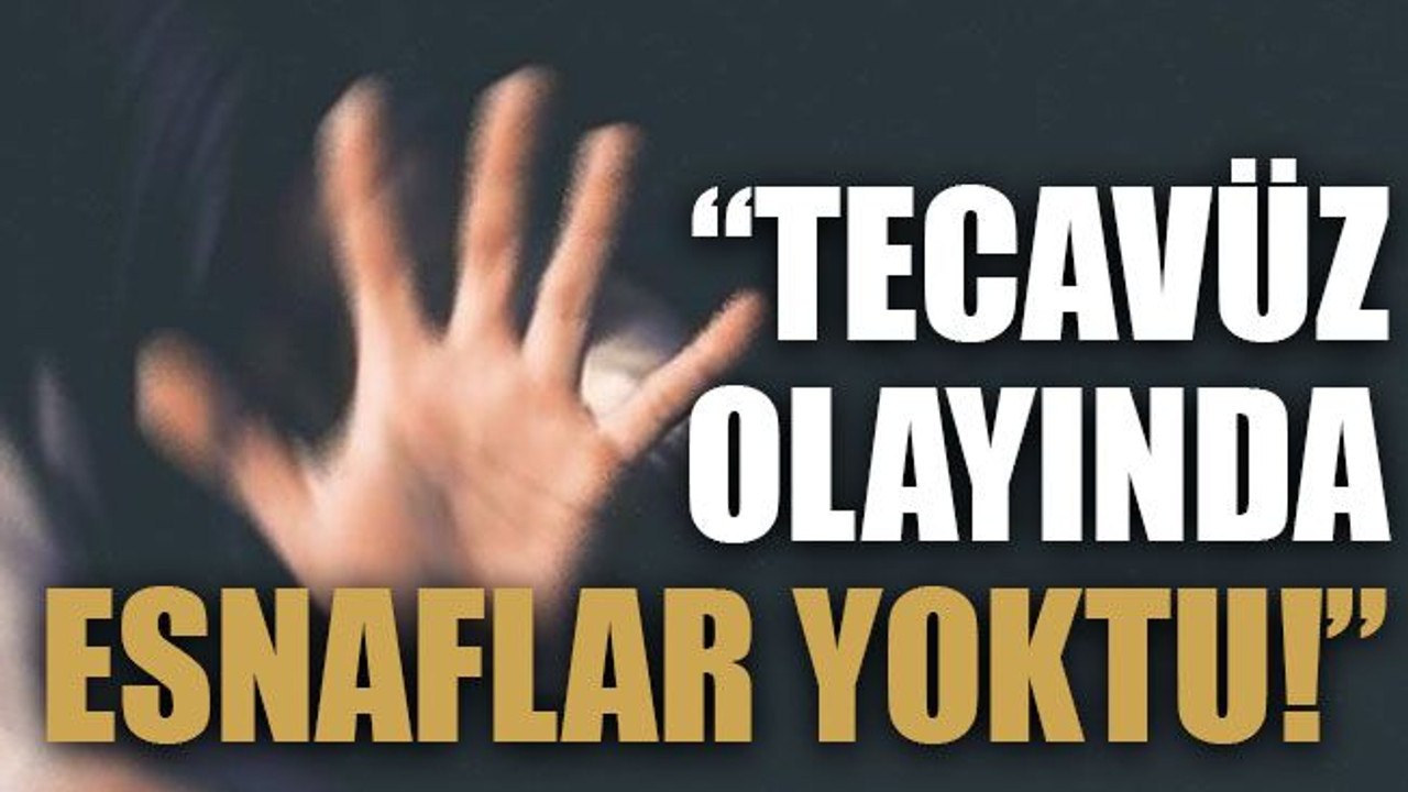 “Tecavüz olayında esnaflar yoktu!”