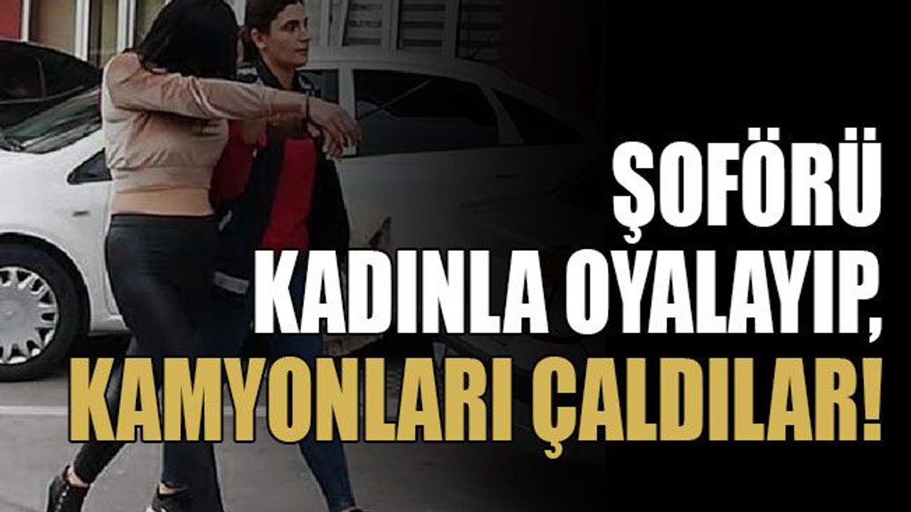 Şoförü kadınla oyalayıp, kamyonları çaldılar