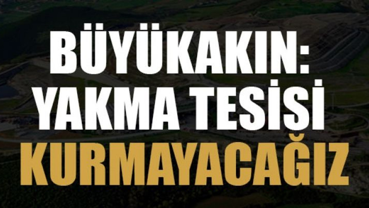 Büyükakın: Yakma tesisi kurmayacağız