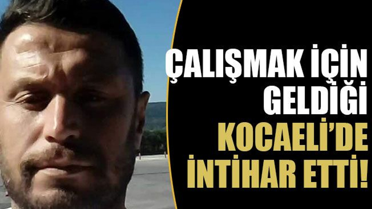Çalışmak için geldiği Kocaeli’de intihar etti!