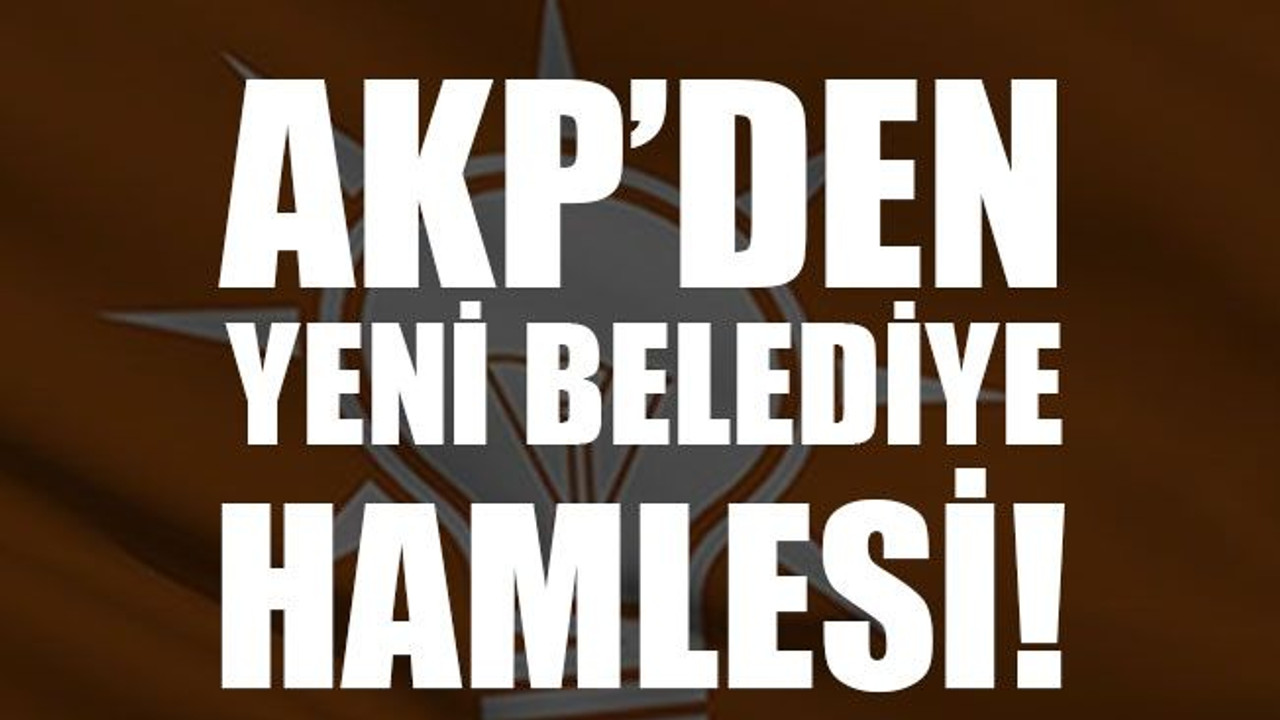 AKP’den yeni belediye hamlesi!