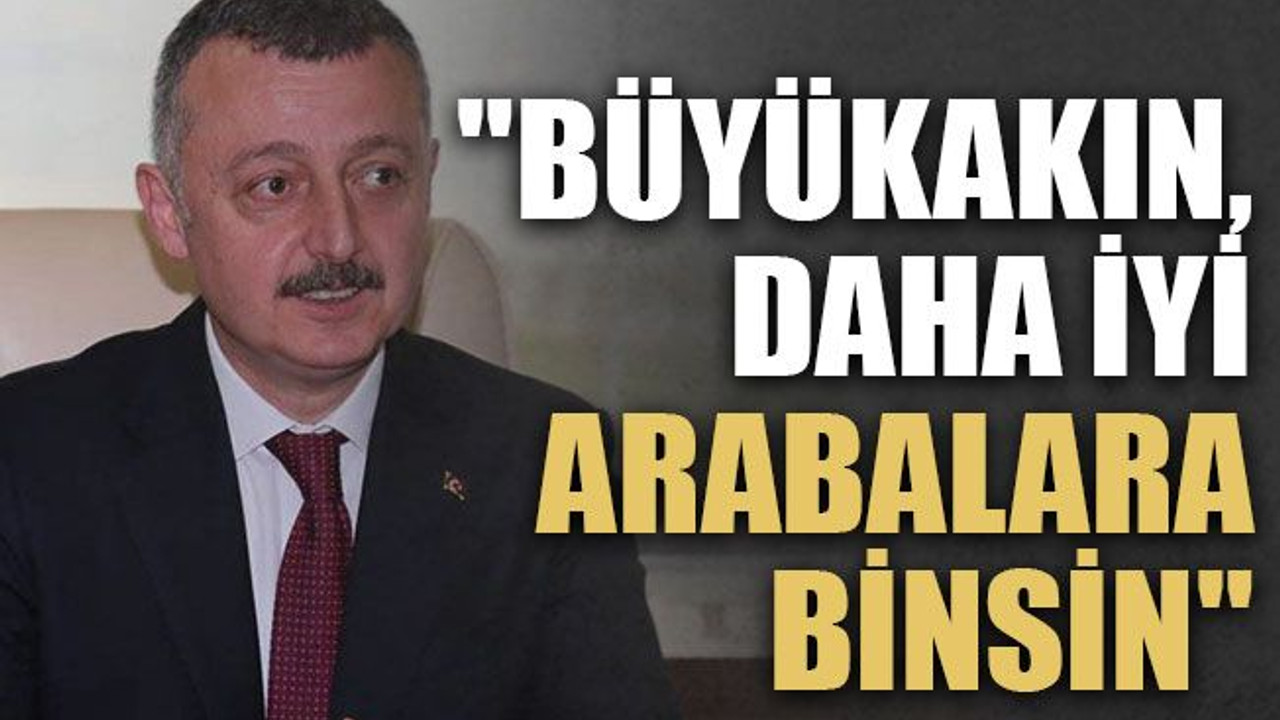 "Büyükakın, daha iyi arabalara binsin"