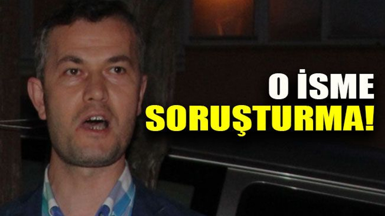 O isme soruşturma!
