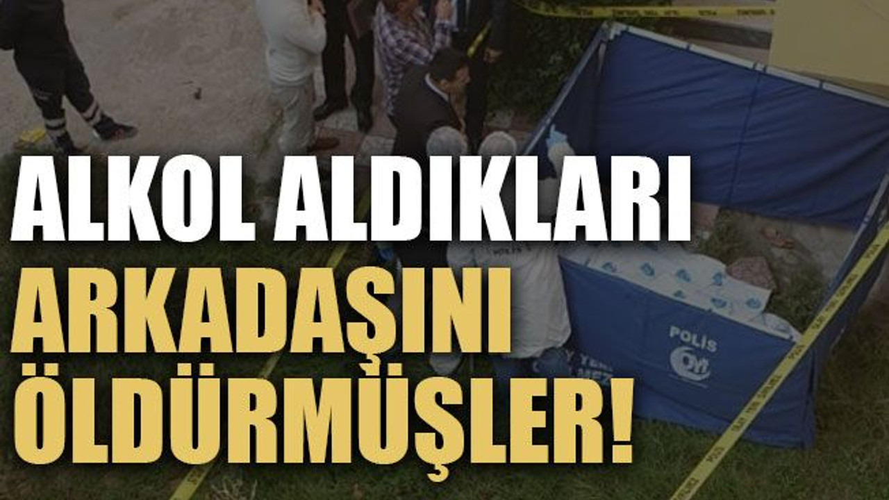 Alkol aldıkları arkadaşını öldürmüşler!