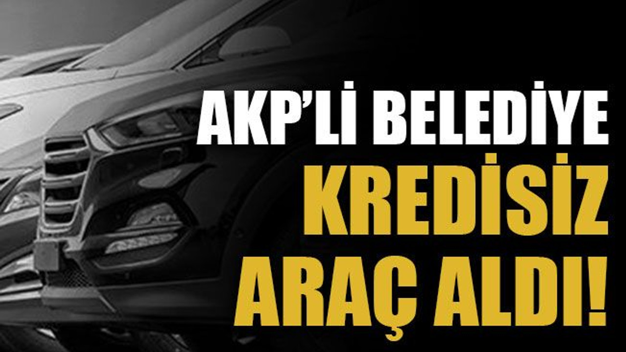 AKP’li belediye kredisiz araç aldı!