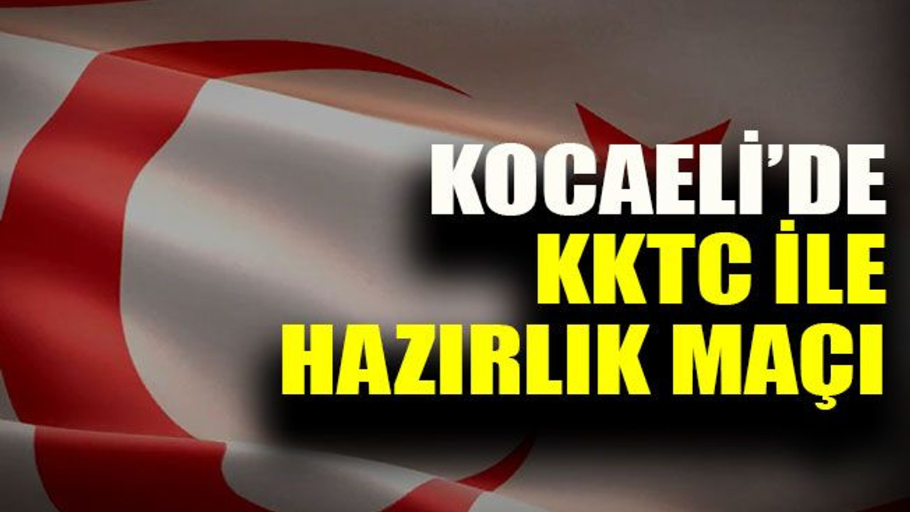 Kocaeli’de KKTC ile hazırlık maçı oynanacak