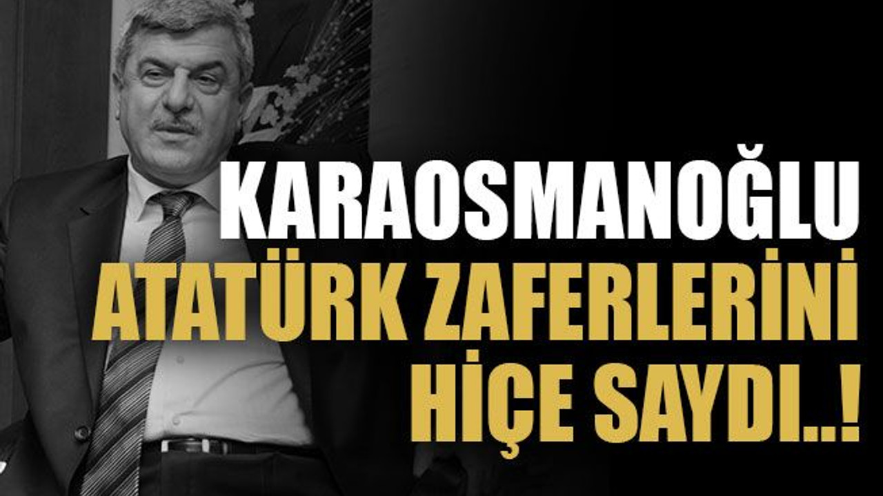 Karaosmanoğlu Atatürk zaferlerini hiçe saydı..!