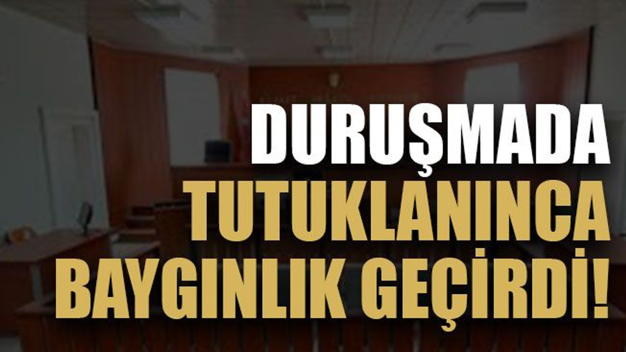 Duruşmada tutuklanınca baygınlık geçirdi!