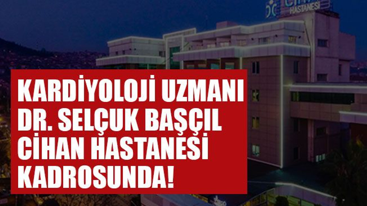 Kardiyoloji Uzmanı Dr. Selçuk Başçıl Cihan Hastanesi kadrosunda!