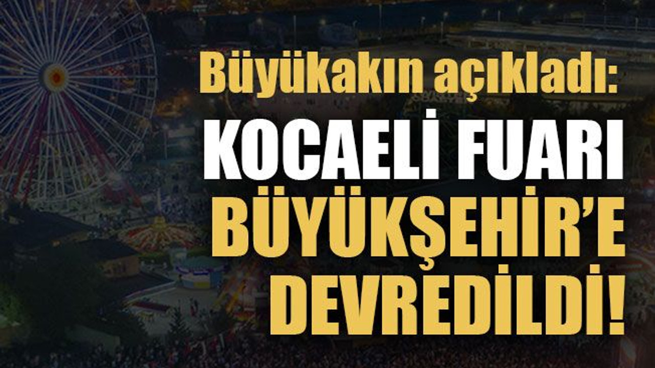 Büyükakın açıkladı: Kocaeli Fuarı Büyükşehir’e devredildi!