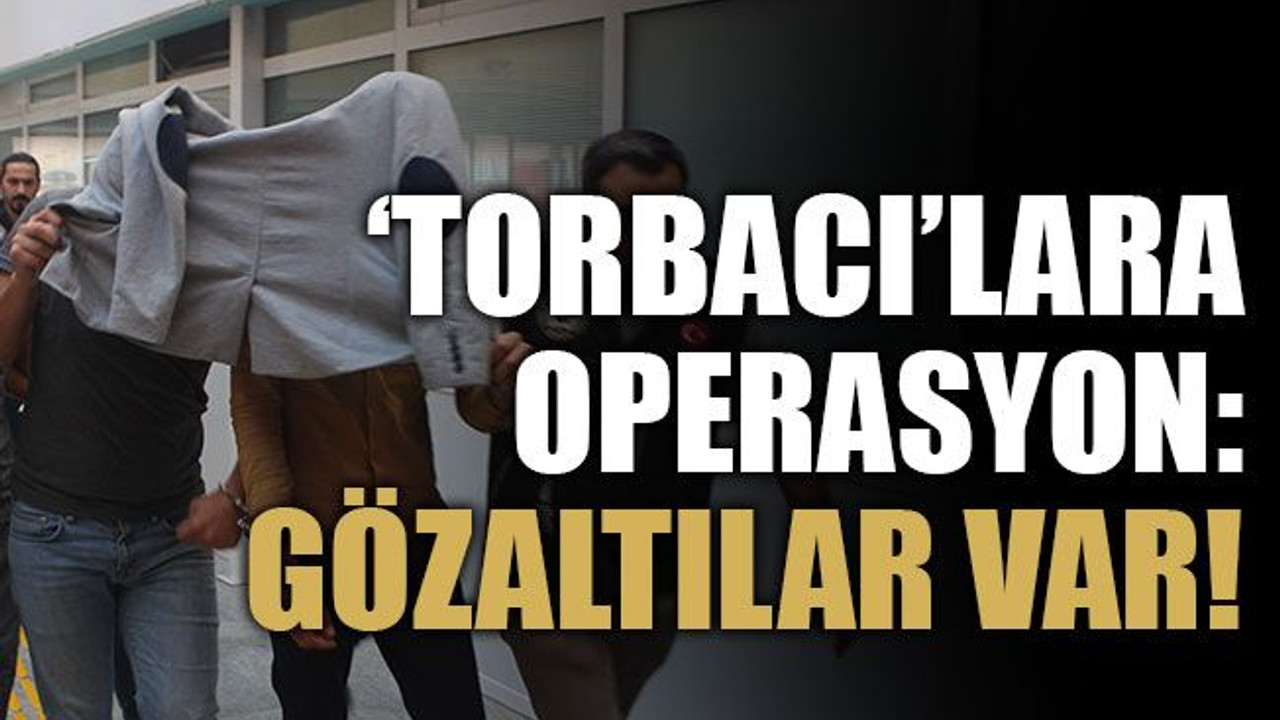‘Torbacı’lara operasyon: Gözaltılar var!
