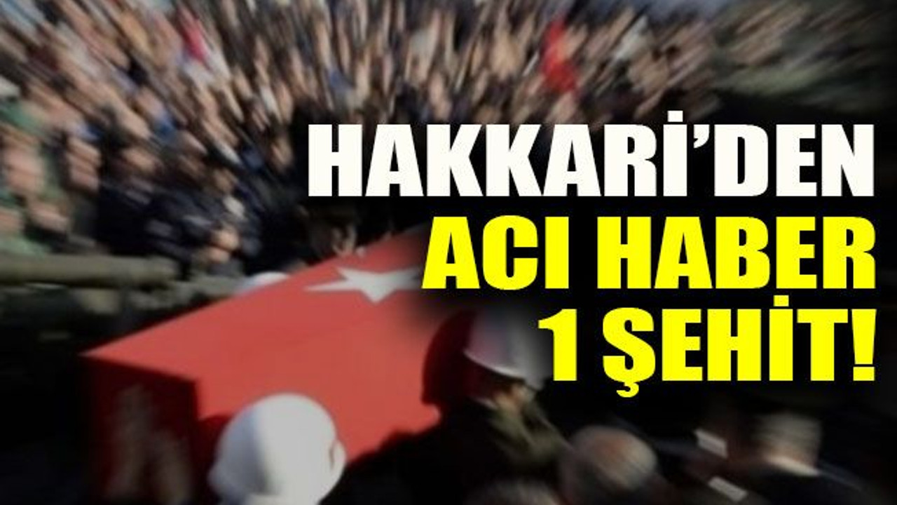 Hakkari’den acı haber 1 şehit!