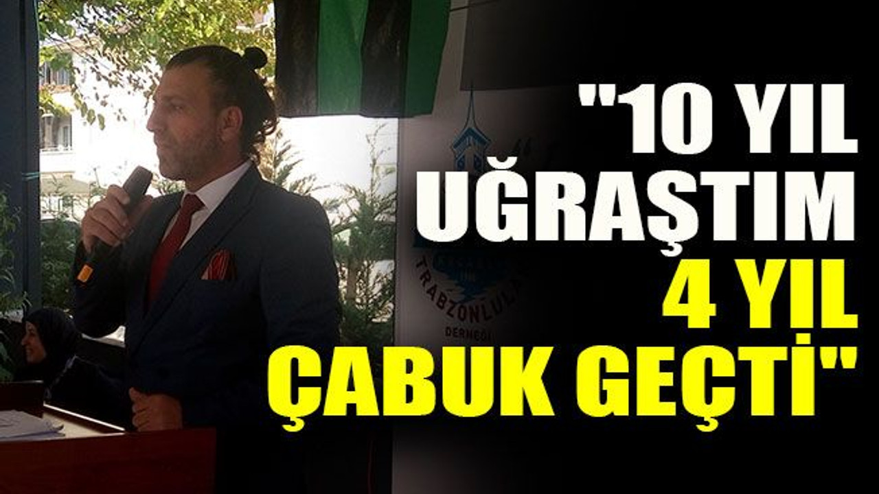 "10 yıl uğraştım 4 yıl çabuk geçti"