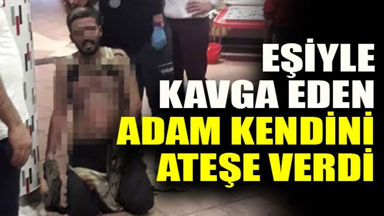 Eşiyle kavga eden adam kendini ateşe verdi