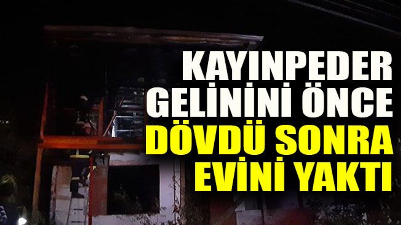 Kayınpeder gelinini önce dövdü sonra evini yaktı