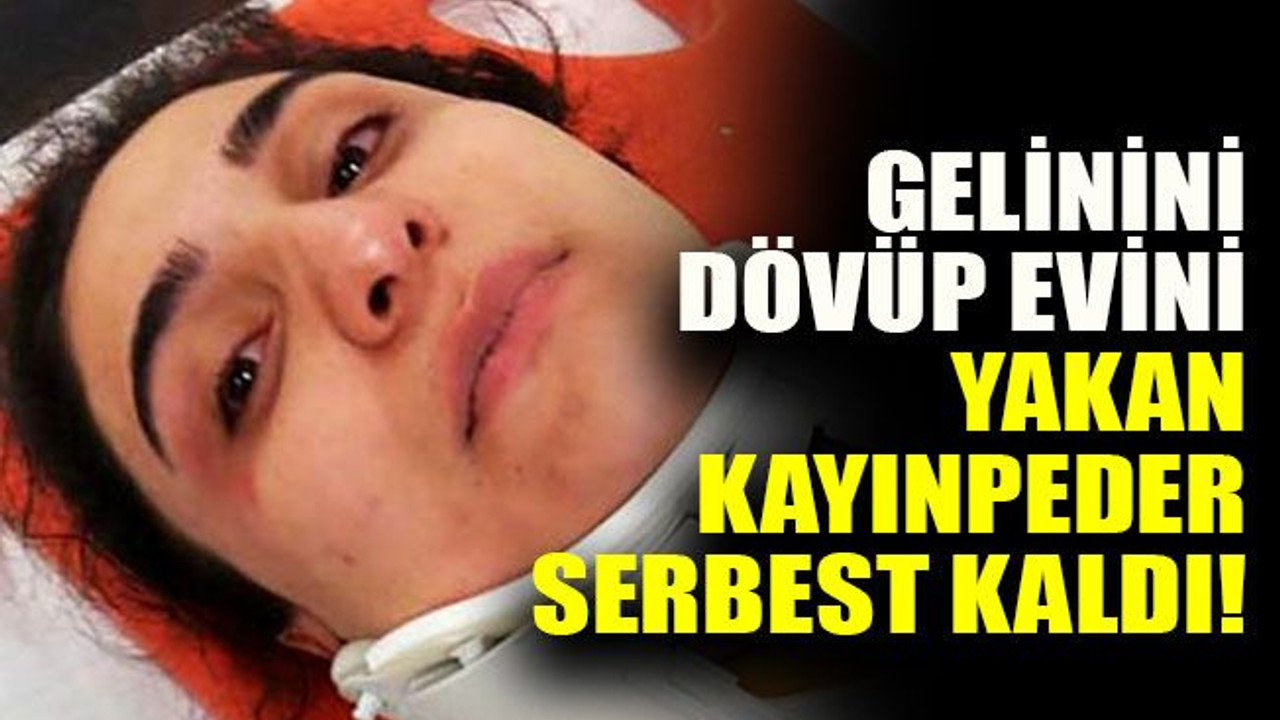 Gelinin dövüp evini yakan kayınpeder serbest kaldı!