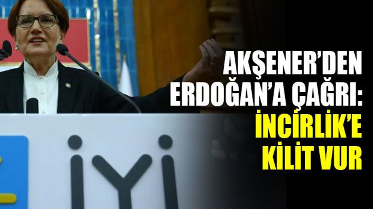 Akşener’den Erdoğan’a “İncirlik’e kilit vur” çağrısı!