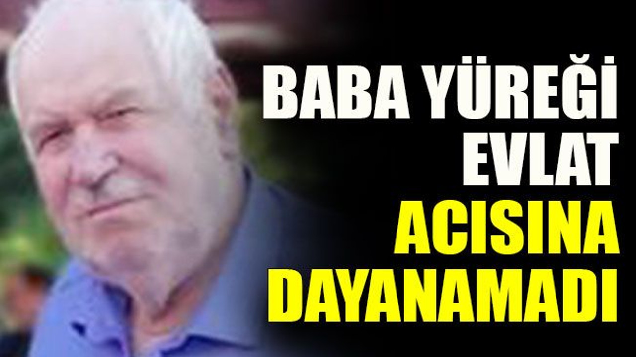 Baba yüreği evlat acısına dayanamadı
