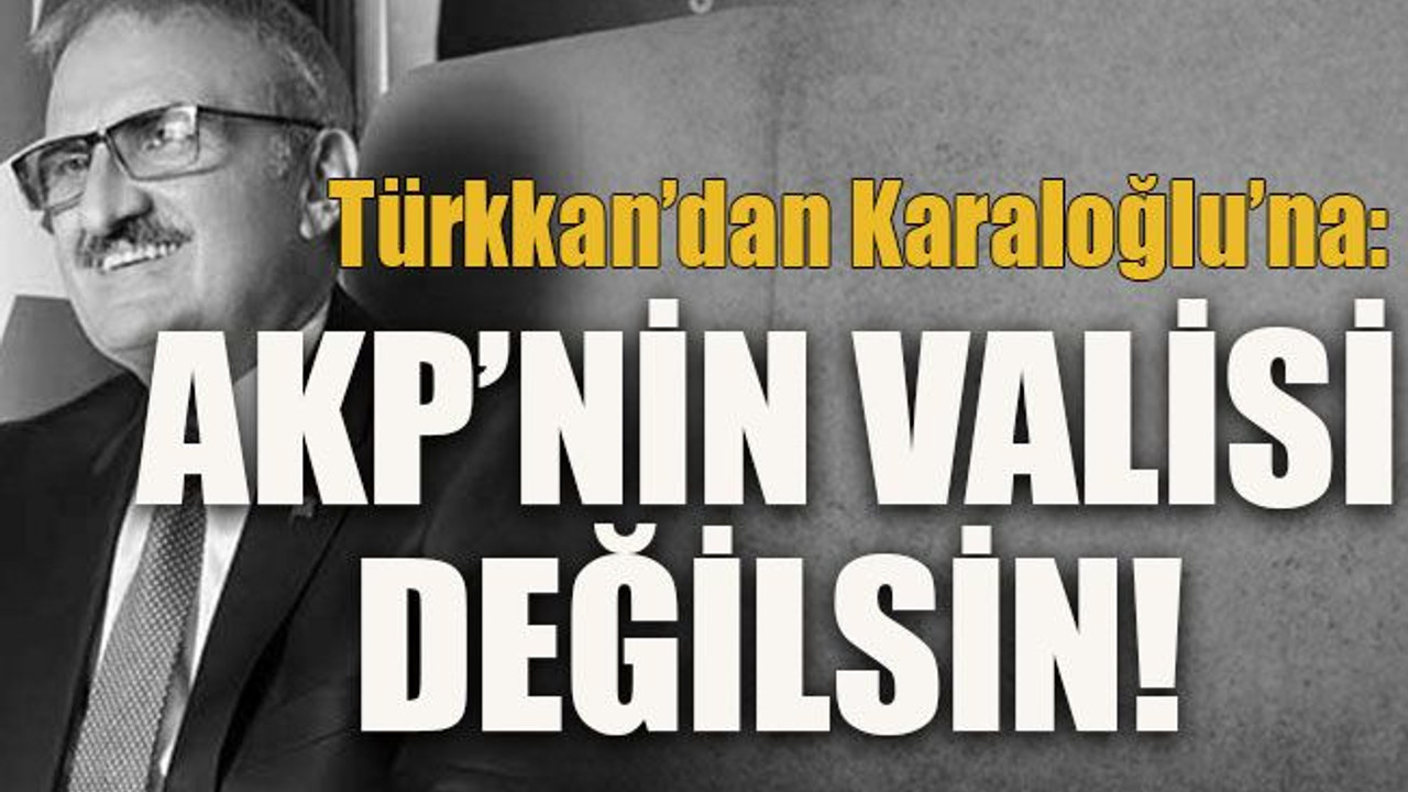 Türkkan’dan Karaloğlu’na: AKP’nin valisi değilsin!